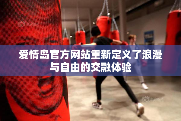 爱情岛官方网站重新定义了浪漫与自由的交融体验