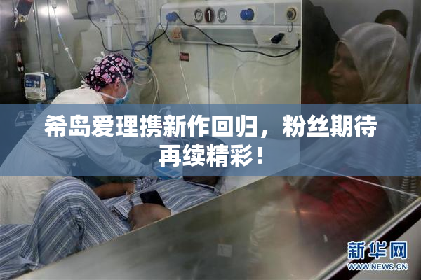 希岛爱理携新作回归，粉丝期待再续精彩！