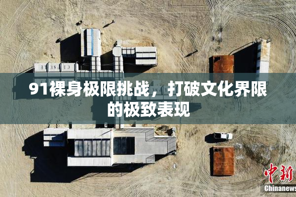 91裸身极限挑战，打破文化界限的极致表现