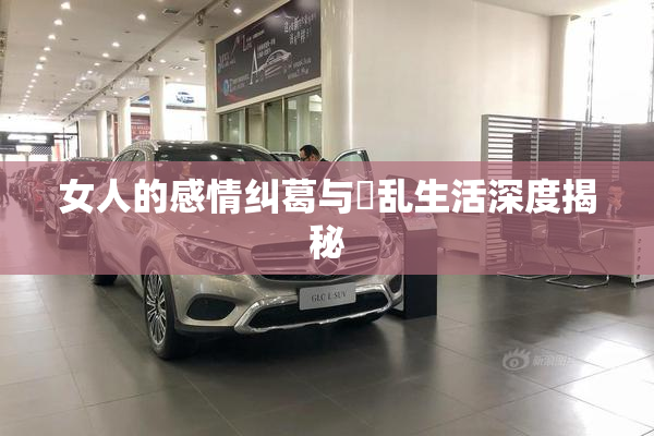 女人的感情纠葛与婬乱生活深度揭秘