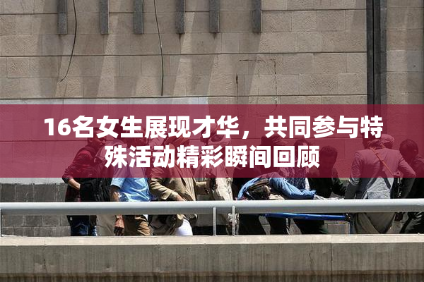 16名女生展现才华，共同参与特殊活动精彩瞬间回顾