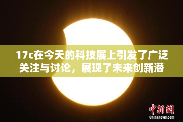 17c在今天的科技展上引发了广泛关注与讨论，展现了未来创新潜力。