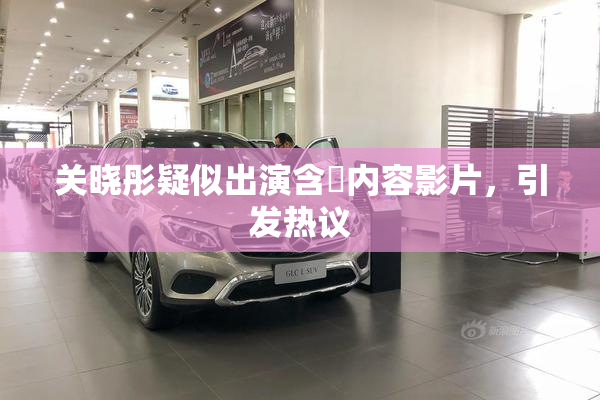 关晓彤疑似出演含婬内容影片，引发热议