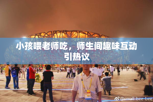 小孩喂老师吃，师生间趣味互动引热议