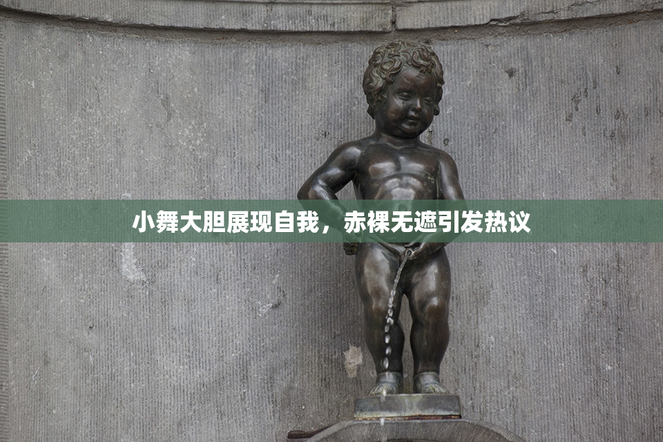 小舞大胆展现自我，赤裸无遮引发热议