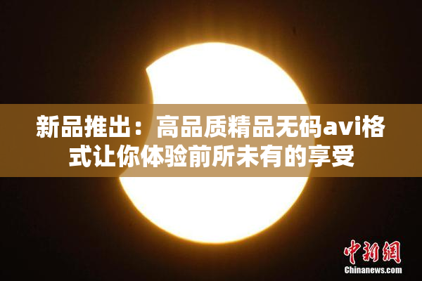 新品推出：高品质精品无码avi格式让你体验前所未有的享受
