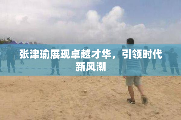 张津瑜展现卓越才华，引领时代新风潮