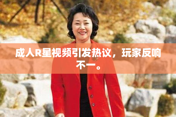 成人R星视频引发热议，玩家反响不一。