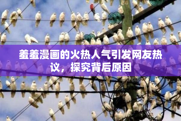 羞羞漫画的火热人气引发网友热议，探究背后原因