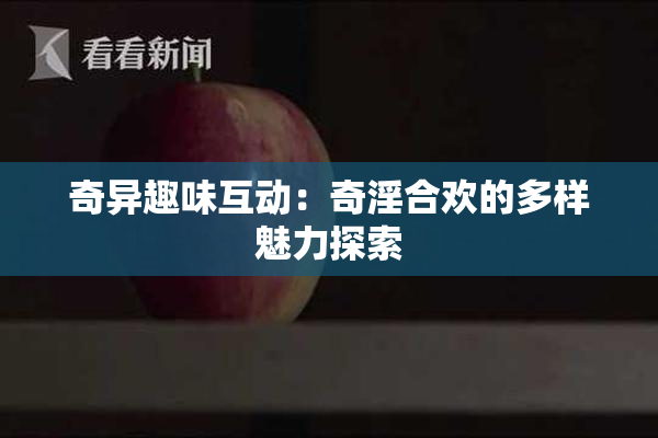 奇异趣味互动：奇淫合欢的多样魅力探索
