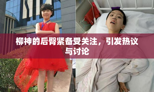 柳神的后臀紧备受关注，引发热议与讨论