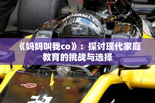 《妈妈叫我co》：探讨现代家庭教育的挑战与选择