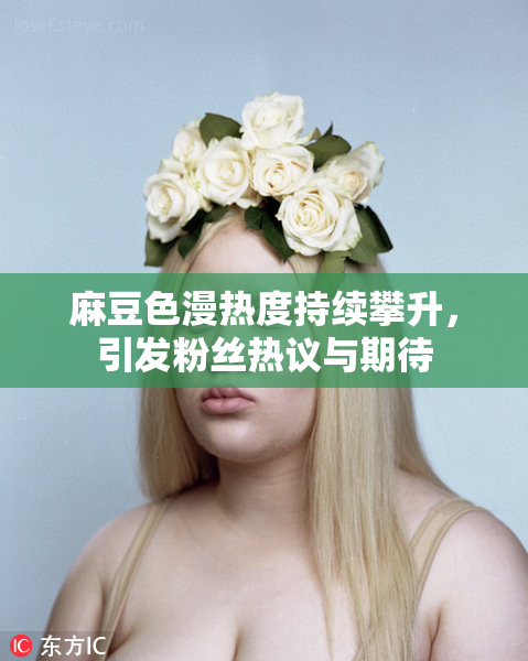 麻豆色漫热度持续攀升，引发粉丝热议与期待