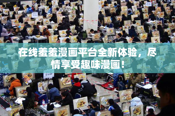 在线羞羞漫画平台全新体验，尽情享受趣味漫画！