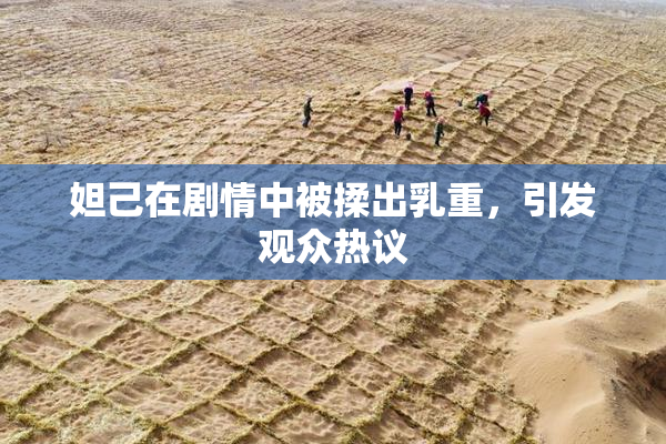 妲己在剧情中被揉出乳重，引发观众热议