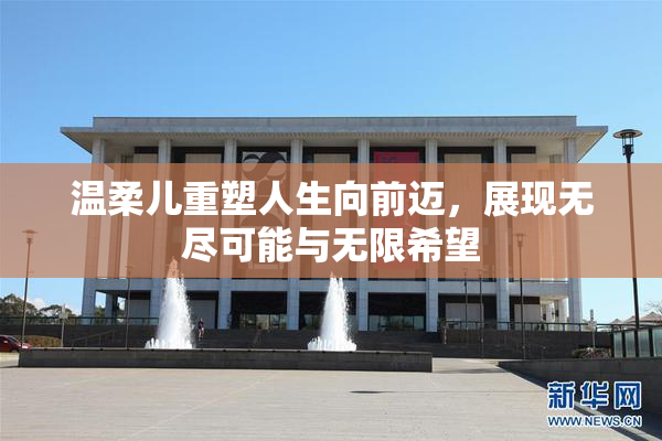 温柔儿重塑人生向前迈，展现无尽可能与无限希望