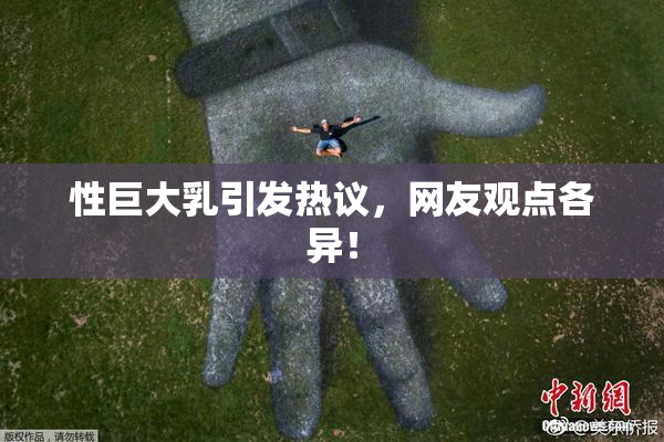 性巨大乳引发热议，网友观点各异！