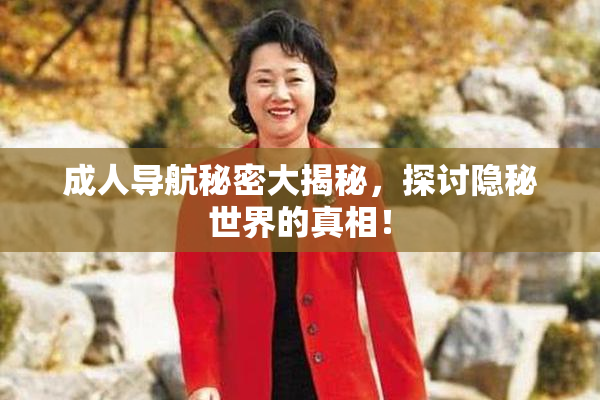 成人导航秘密大揭秘，探讨隐秘世界的真相！