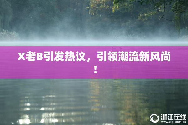 X老B引发热议，引领潮流新风尚！