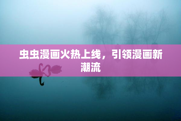 虫虫漫画火热上线，引领漫画新潮流
