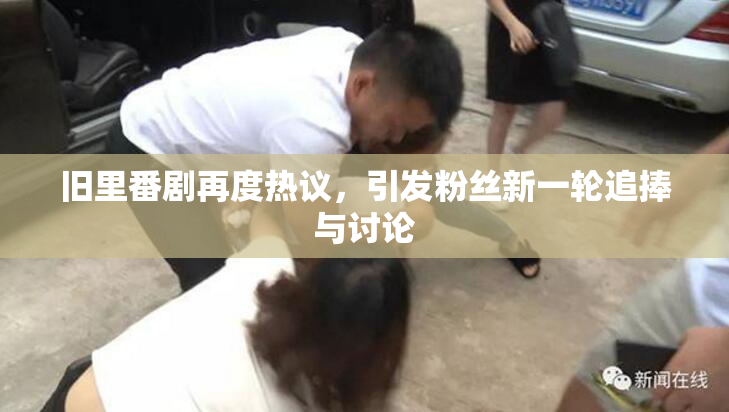 旧里番剧再度热议，引发粉丝新一轮追捧与讨论