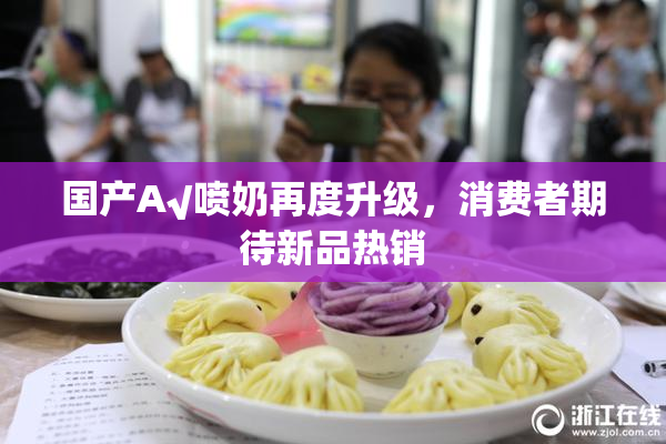 国产A√喷奶再度升级，消费者期待新品热销