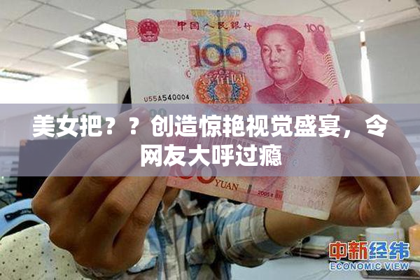 美女把？？创造惊艳视觉盛宴，令网友大呼过瘾