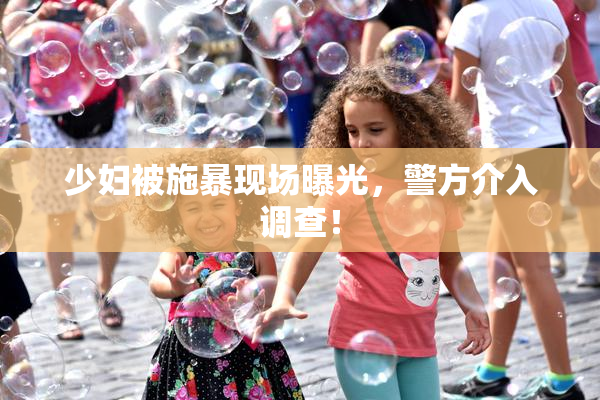 少妇被施暴现场曝光，警方介入调查！