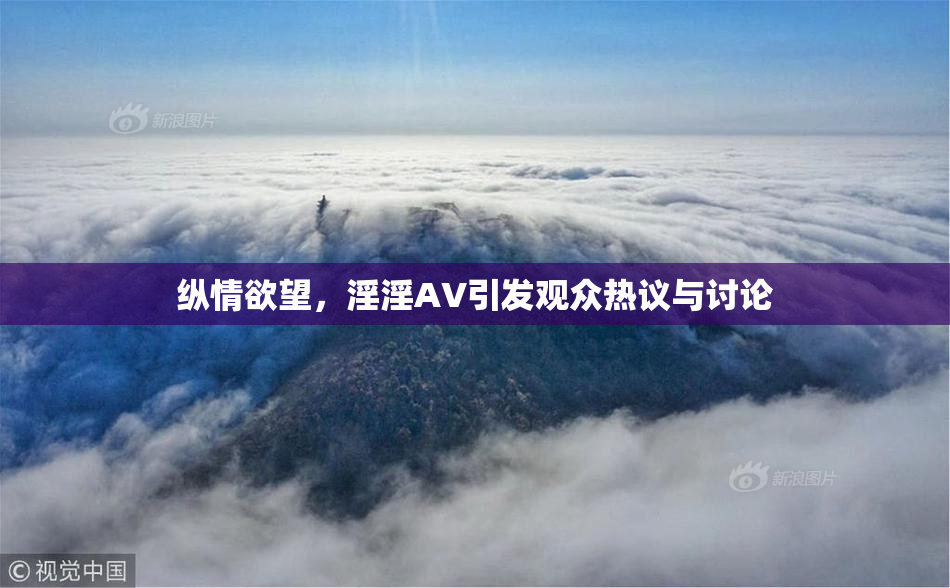 纵情欲望，淫淫AV引发观众热议与讨论