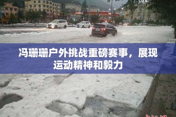 冯珊珊户外挑战重磅赛事，展现运动精神和毅力