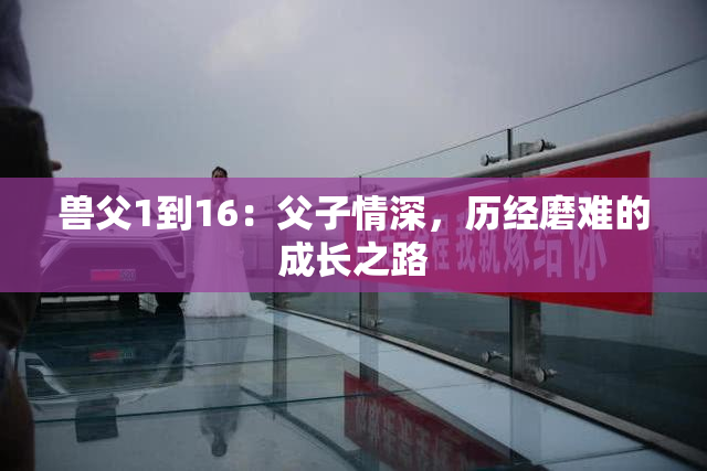 兽父1到16：父子情深，历经磨难的成长之路