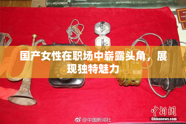 国产女性在职场中崭露头角，展现独特魅力