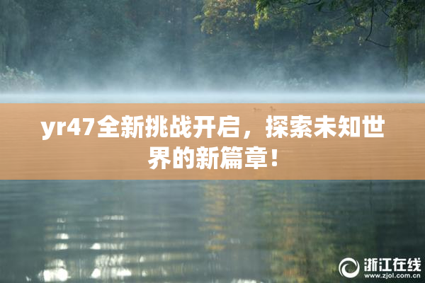 yr47全新挑战开启，探索未知世界的新篇章！