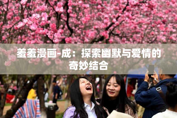 羞羞漫画-成：探索幽默与爱情的奇妙结合