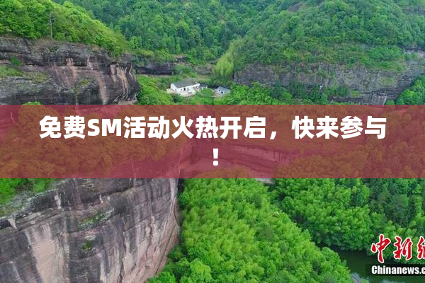 免费SM活动火热开启，快来参与！