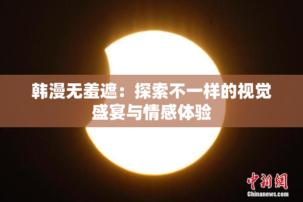 韩漫无羞遮：探索不一样的视觉盛宴与情感体验