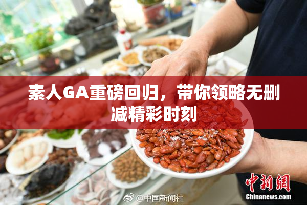 素人GA重磅回归，带你领略无删减精彩时刻