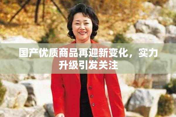 国产优质商品再迎新变化，实力升级引发关注