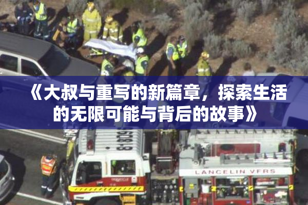 《大叔与重写的新篇章，探索生活的无限可能与背后的故事》