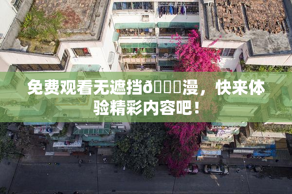 免费观看无遮挡🔞漫，快来体验精彩内容吧！