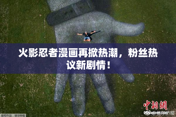 火影忍者漫画再掀热潮，粉丝热议新剧情！