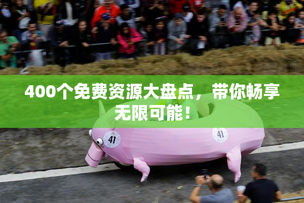 400个免费资源大盘点，带你畅享无限可能！