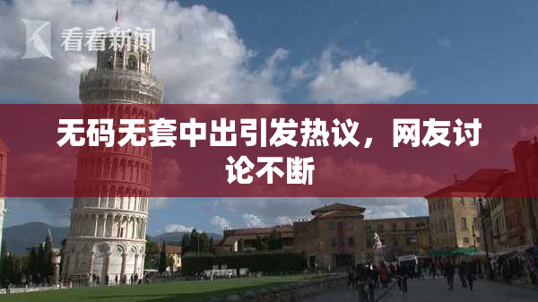 无码无套中出引发热议，网友讨论不断