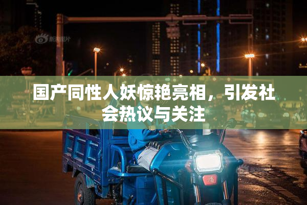 国产同性人妖惊艳亮相，引发社会热议与关注
