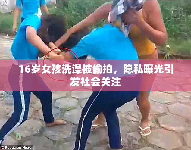 16岁女孩洗澡被偷拍，隐私曝光引发社会关注