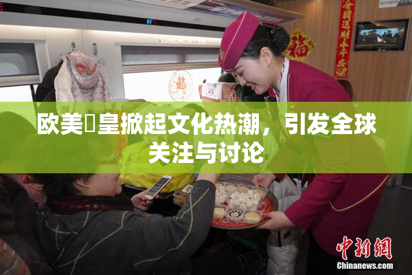 欧美嘼皇掀起文化热潮，引发全球关注与讨论