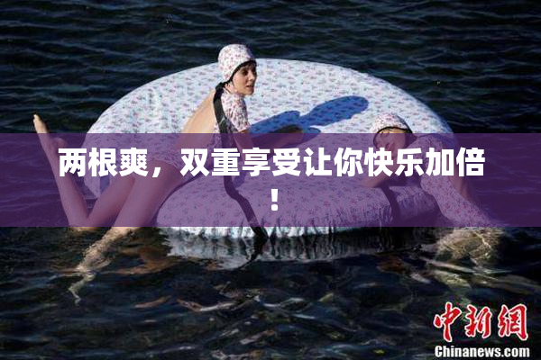 两根爽，双重享受让你快乐加倍！