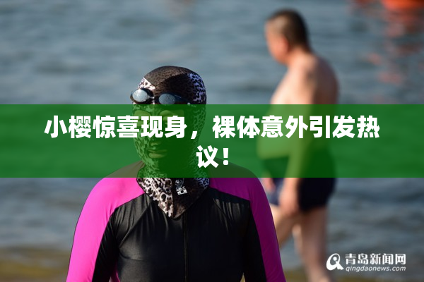 小樱惊喜现身，裸体意外引发热议！