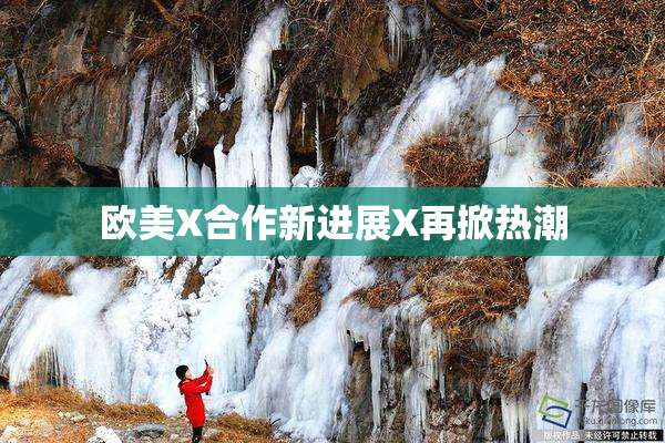 欧美X合作新进展X再掀热潮