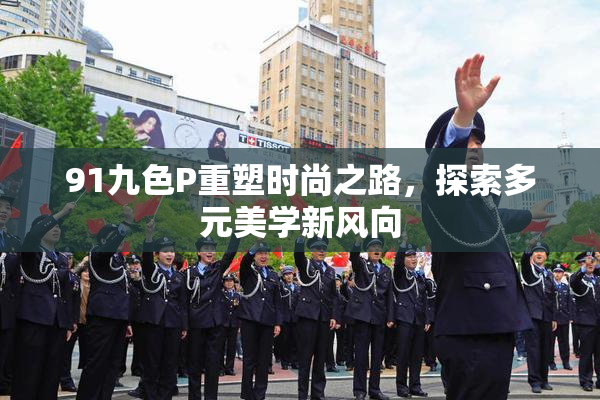 91九色P重塑时尚之路，探索多元美学新风向